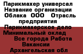 Парикмахер-универсал › Название организации ­ Облака, ООО › Отрасль предприятия ­ Парикмахерское дело › Минимальный оклад ­ 6 000 - Все города Работа » Вакансии   . Архангельская обл.,Северодвинск г.